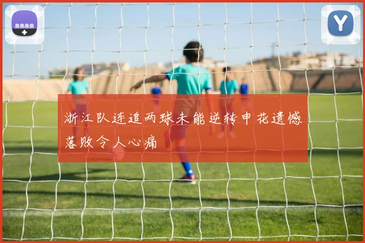 浙江队连追两球未能逆转申花遗憾落败令人心痛