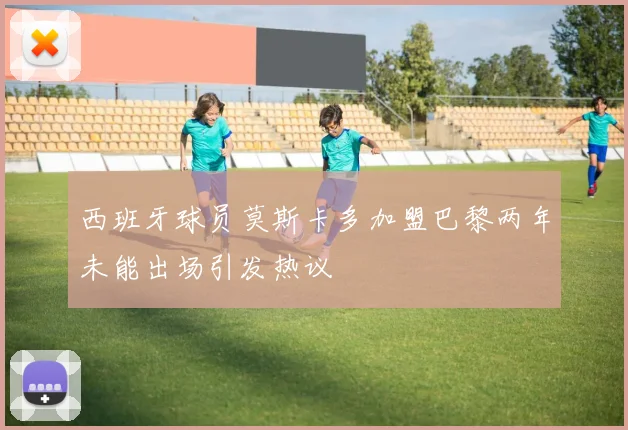 西班牙球员莫斯卡多加盟巴黎两年未能出场引发热议