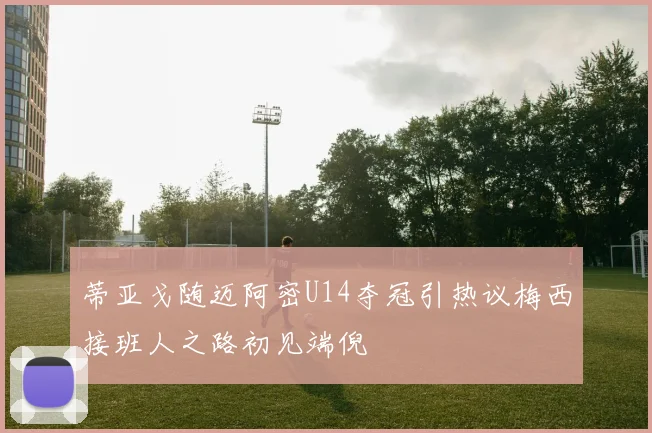 蒂亚戈随迈阿密U14夺冠引热议梅西接班人之路初见端倪