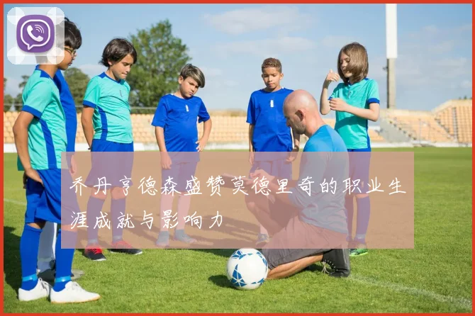 乔丹亨德森盛赞莫德里奇的职业生涯成就与影响力