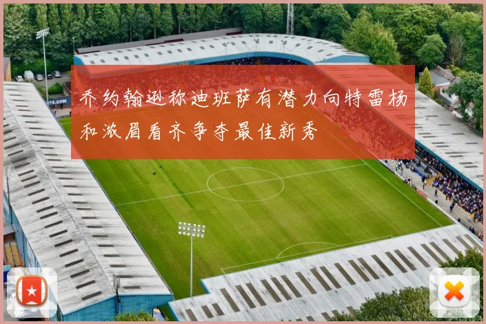 乔约翰逊称迪班萨有潜力向特雷杨和浓眉看齐争夺最佳新秀