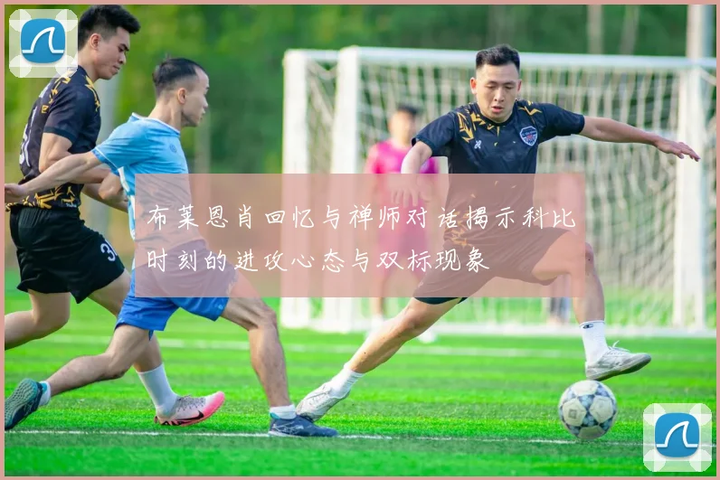 布莱恩肖回忆与禅师对话揭示科比时刻的进攻心态与双标现象