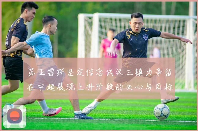 苏亚雷斯坚定信念武汉三镇力争留在中超展现上升阶段的决心与目标