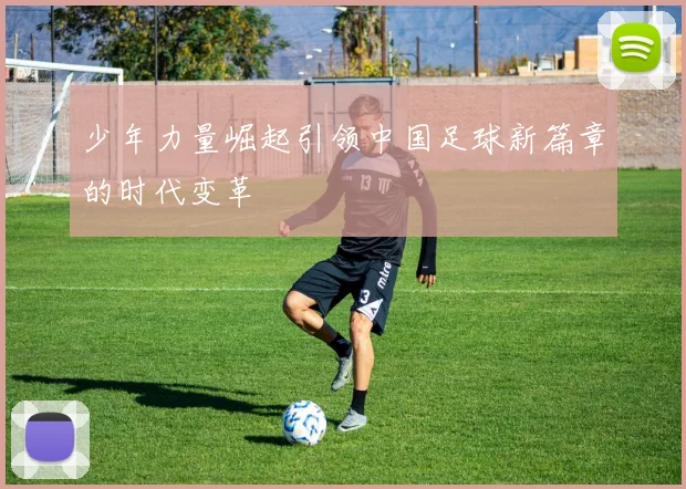 少年力量崛起引领中国足球新篇章的时代变革