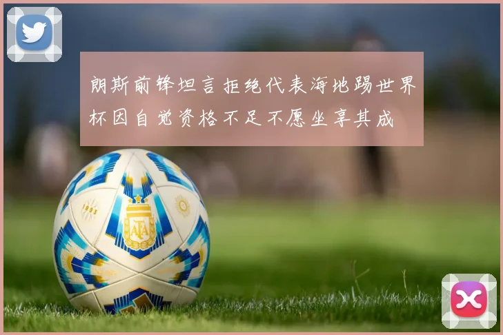 朗斯前锋坦言拒绝代表海地踢世界杯因自觉资格不足不愿坐享其成