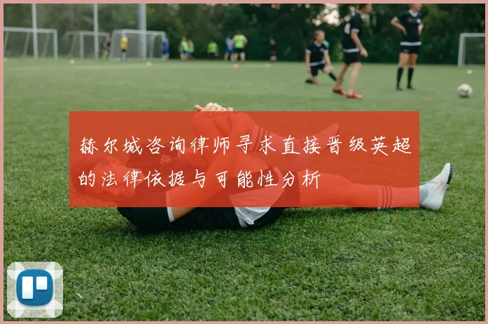 赫尔城咨询律师寻求直接晋级英超的法律依据与可能性分析