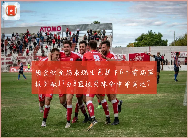 胡金秋全场表现出色拼下6个前场篮板贡献17分8篮板罚球命中率高达75