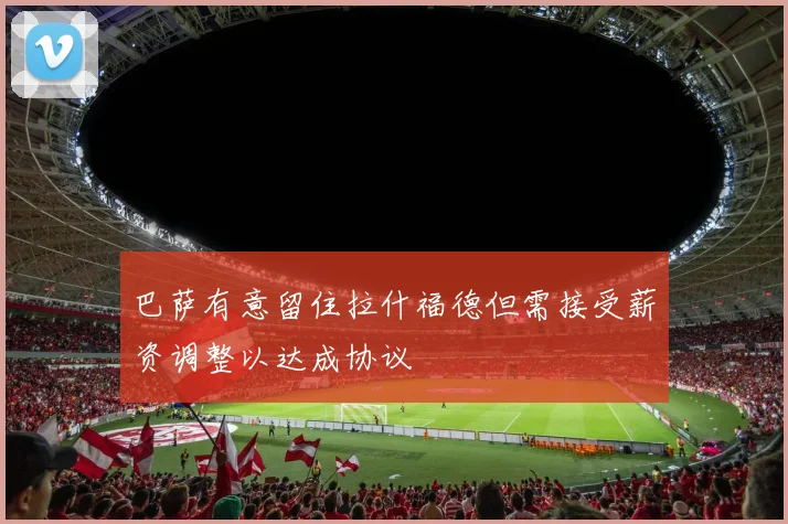 巴萨有意留住拉什福德但需接受薪资调整以达成协议
