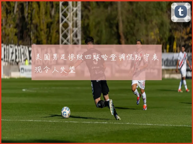 美国男足惨败四球哈登调侃防守表现令人失望
