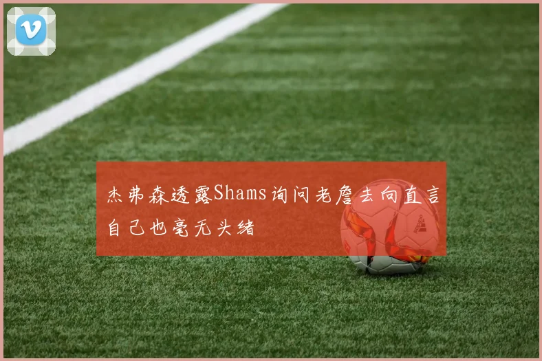 杰弗森透露Shams询问老詹去向直言自己也毫无头绪