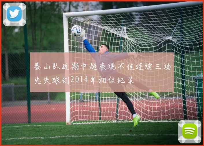 泰山队近期中超表现不佳连续三场先失球创2014年相似纪录