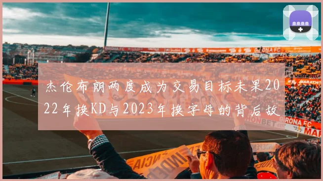 杰伦布朗两度成为交易目标未果2022年换KD与2023年换字母的背后故事
