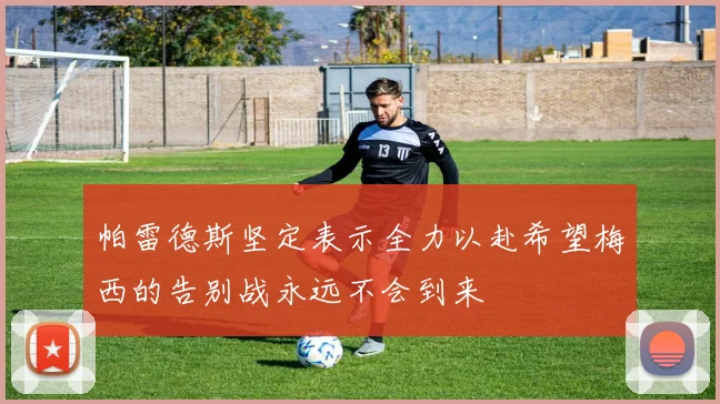帕雷德斯坚定表示全力以赴希望梅西的告别战永远不会到来