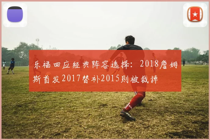 乐福回应经典阵容选择：2018詹姆斯首发2017替补2015则被裁掉