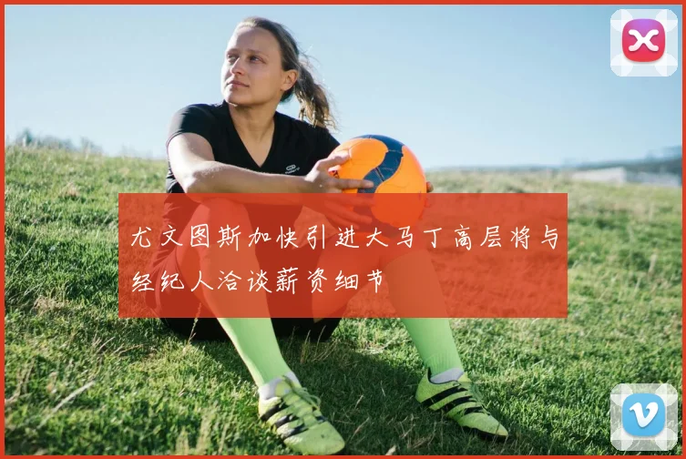 尤文图斯加快引进大马丁高层将与经纪人洽谈薪资细节